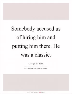 Somebody accused us of hiring him and putting him there. He was a classic Picture Quote #1