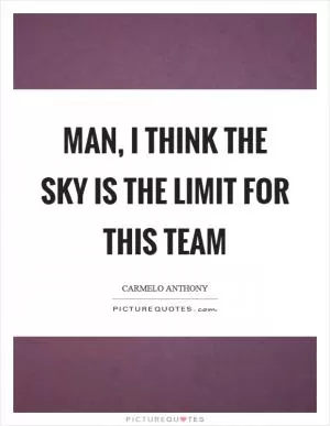 Man, I think the sky is the limit for this team Picture Quote #1
