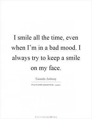 I smile all the time, even when I’m in a bad mood. I always try to keep a smile on my face Picture Quote #1