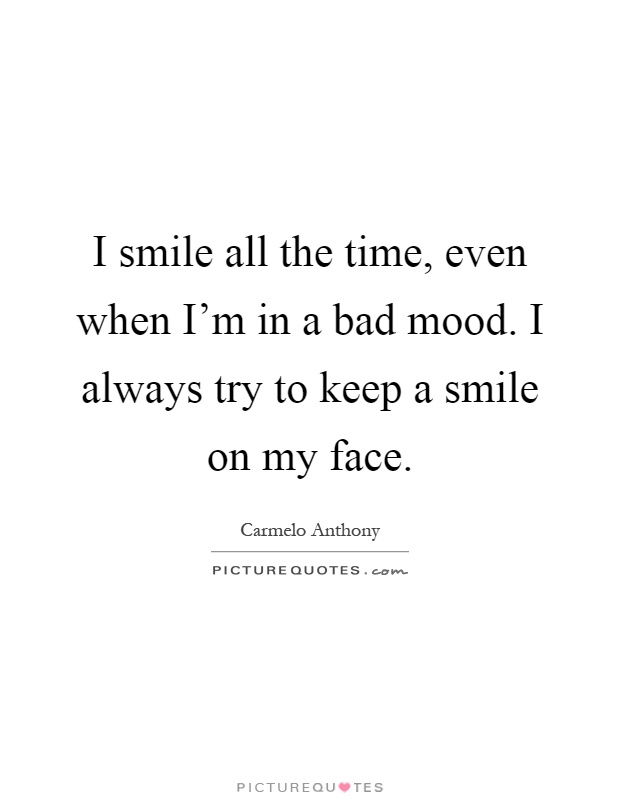 I smile all the time, even when I'm in a bad mood. I always try to keep a smile on my face Picture Quote #1