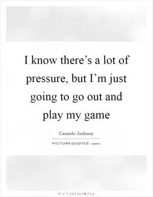 I know there’s a lot of pressure, but I’m just going to go out and play my game Picture Quote #1