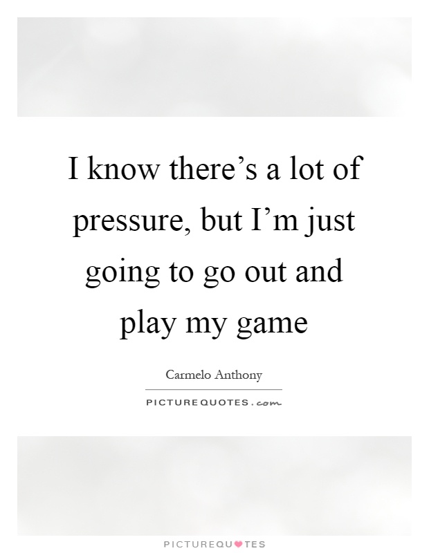 I know there's a lot of pressure, but I'm just going to go out and play my game Picture Quote #1