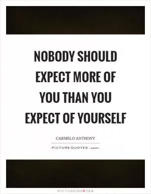Nobody should expect more of you than you expect of yourself Picture Quote #1