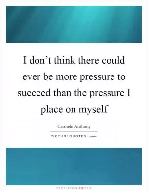 I don’t think there could ever be more pressure to succeed than the pressure I place on myself Picture Quote #1
