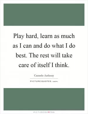 Play hard, learn as much as I can and do what I do best. The rest will take care of itself I think Picture Quote #1