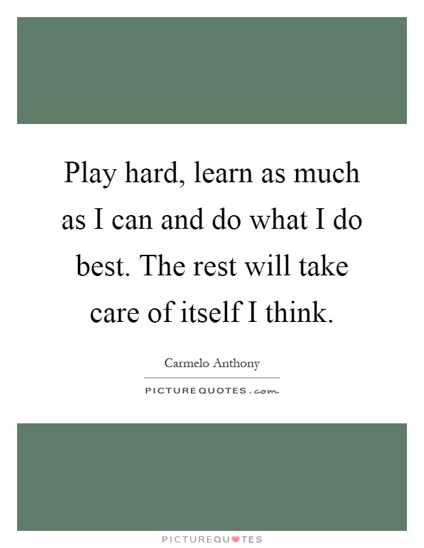 Play hard, learn as much as I can and do what I do best. The rest will take care of itself I think Picture Quote #1