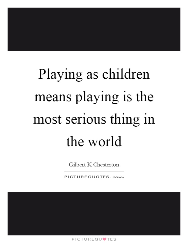 Playing as children means playing is the most serious thing in the world Picture Quote #1
