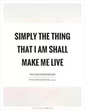 Simply the thing that I am shall make me live Picture Quote #1