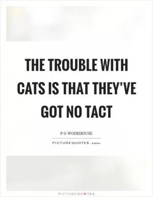 The trouble with cats is that they’ve got no tact Picture Quote #1