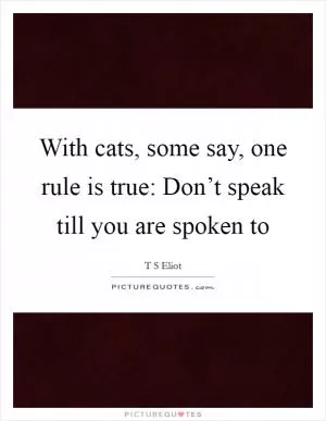 With cats, some say, one rule is true: Don’t speak till you are spoken to Picture Quote #1