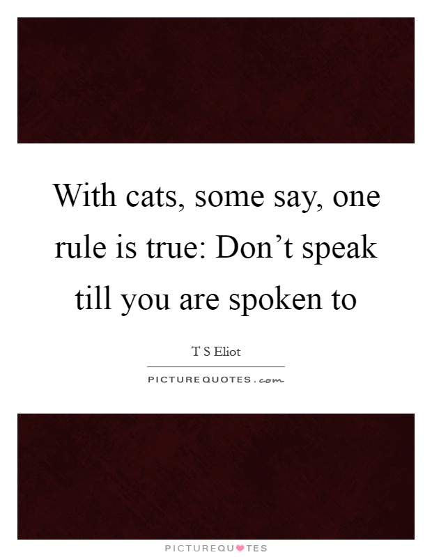 With cats, some say, one rule is true: Don't speak till you are spoken to Picture Quote #1
