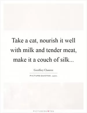 Take a cat, nourish it well with milk and tender meat, make it a couch of silk Picture Quote #1