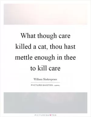 What though care killed a cat, thou hast mettle enough in thee to kill care Picture Quote #1