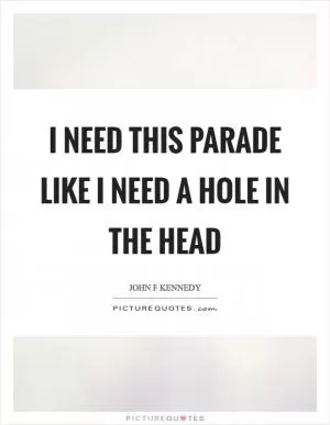I need this parade like I need a hole in the head Picture Quote #1