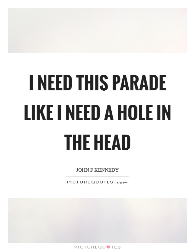 I need this parade like I need a hole in the head Picture Quote #1