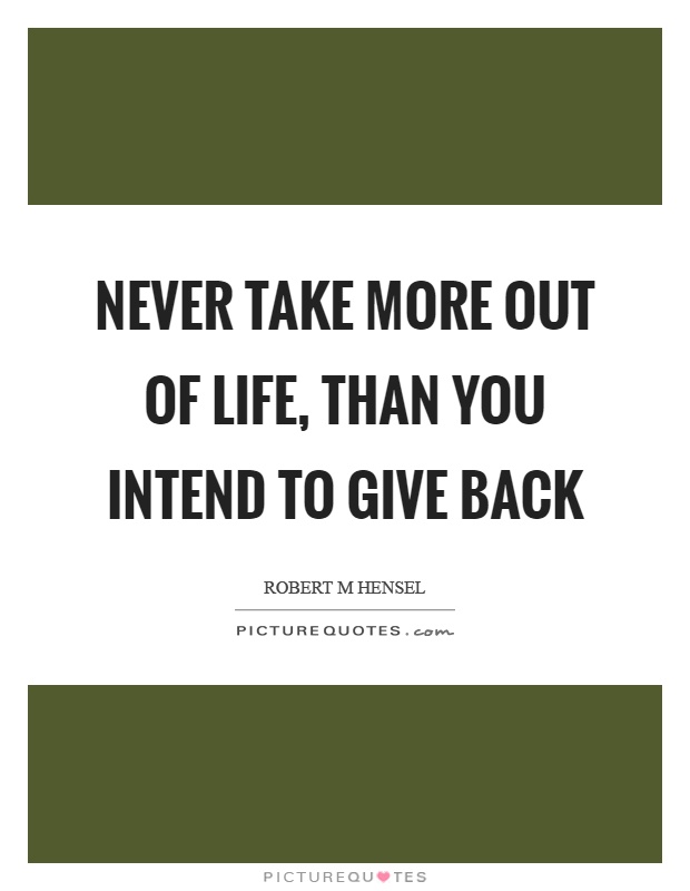 Never take more out of life, than you intend to give back Picture Quote #1