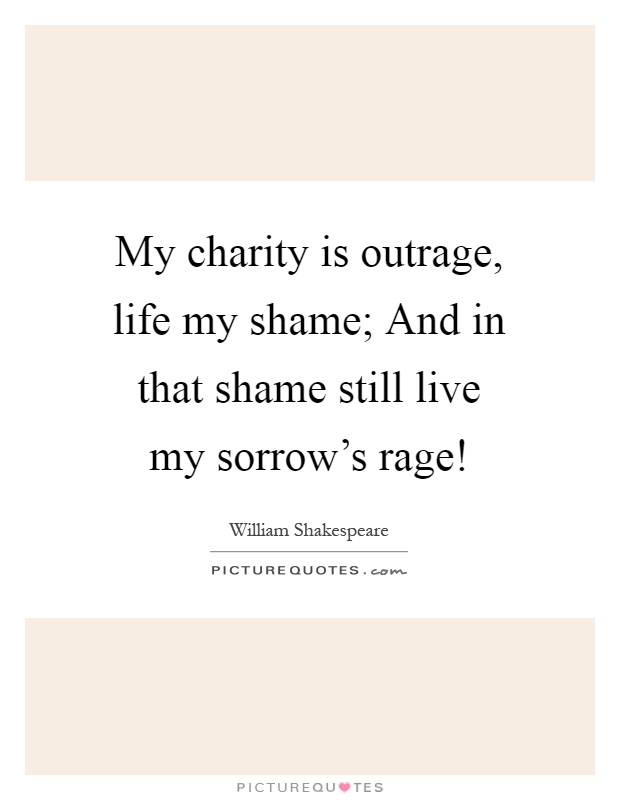 My charity is outrage, life my shame; And in that shame still live my sorrow's rage! Picture Quote #1