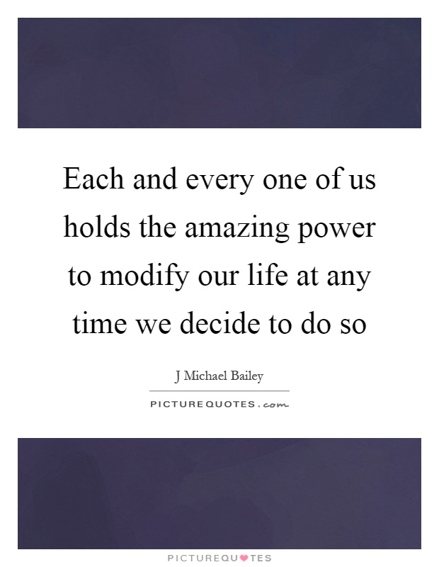 Each and every one of us holds the amazing power to modify our life at any time we decide to do so Picture Quote #1