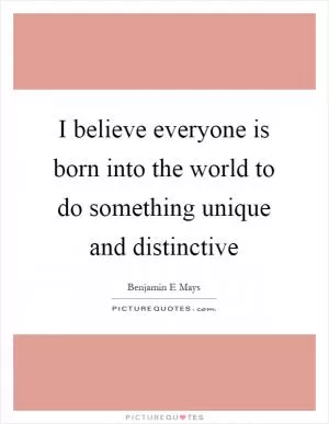 I believe everyone is born into the world to do something unique and distinctive Picture Quote #1