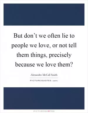 But don’t we often lie to people we love, or not tell them things, precisely because we love them? Picture Quote #1