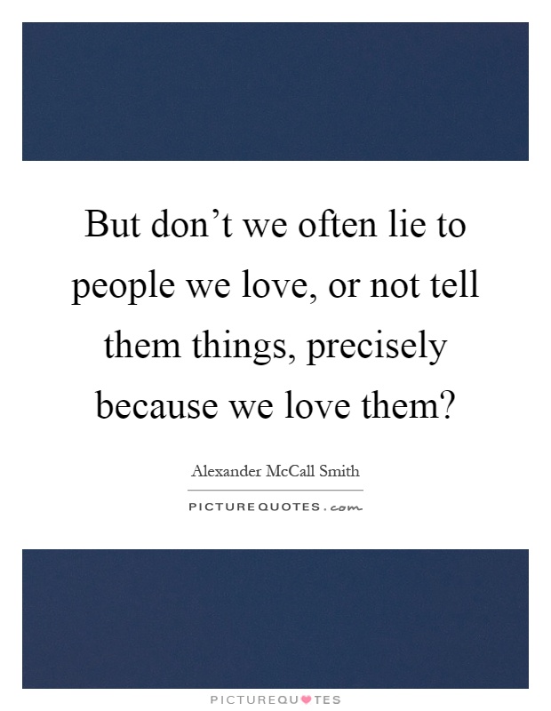But don't we often lie to people we love, or not tell them things, precisely because we love them? Picture Quote #1