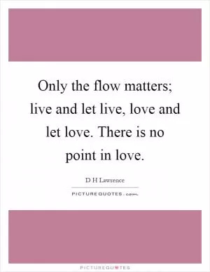 Only the flow matters; live and let live, love and let love. There is no point in love Picture Quote #1