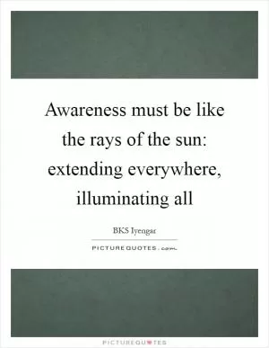 Awareness must be like the rays of the sun: extending everywhere, illuminating all Picture Quote #1