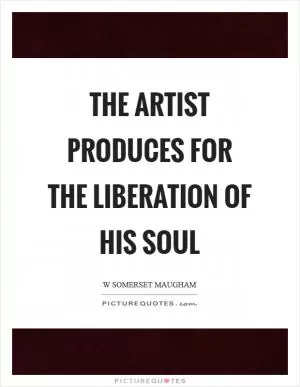 The artist produces for the liberation of his soul Picture Quote #1