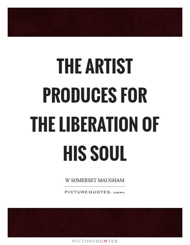 The artist produces for the liberation of his soul Picture Quote #1