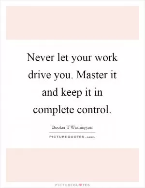 Never let your work drive you. Master it and keep it in complete control Picture Quote #1