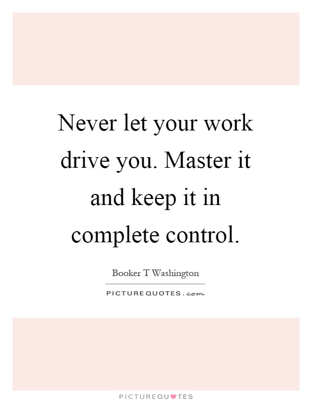 Never let your work drive you. Master it and keep it in complete control Picture Quote #1