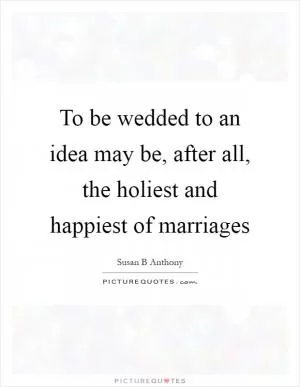 To be wedded to an idea may be, after all, the holiest and happiest of marriages Picture Quote #1