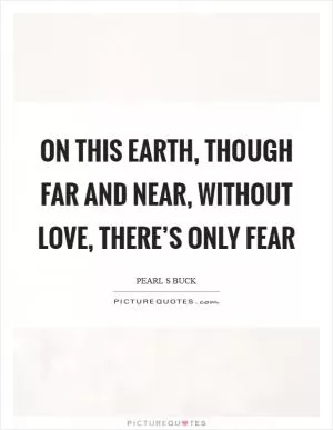 On this earth, though far and near, without love, there’s only fear Picture Quote #1