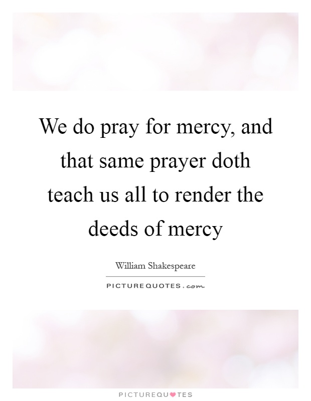 We do pray for mercy, and that same prayer doth teach us all to render the deeds of mercy Picture Quote #1