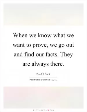 When we know what we want to prove, we go out and find our facts. They are always there Picture Quote #1