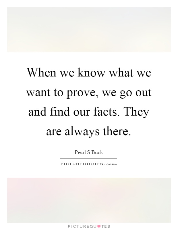 When we know what we want to prove, we go out and find our facts. They are always there Picture Quote #1