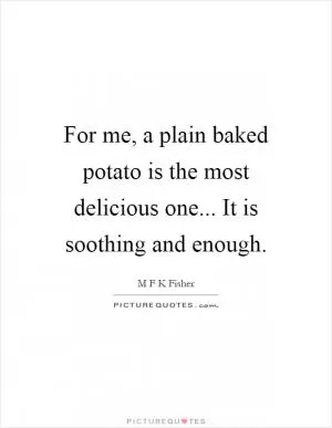 For me, a plain baked potato is the most delicious one... It is soothing and enough Picture Quote #1