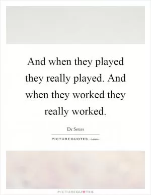 And when they played they really played. And when they worked they really worked Picture Quote #1