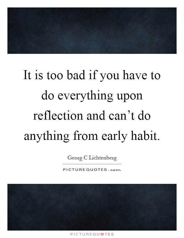 It is too bad if you have to do everything upon reflection and can't do anything from early habit Picture Quote #1