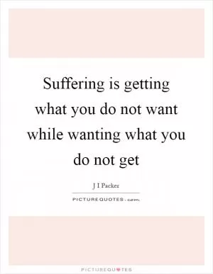 Suffering is getting what you do not want while wanting what you do not get Picture Quote #1