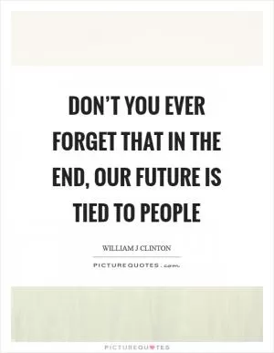 Don’t you ever forget that in the end, our future is tied to people Picture Quote #1