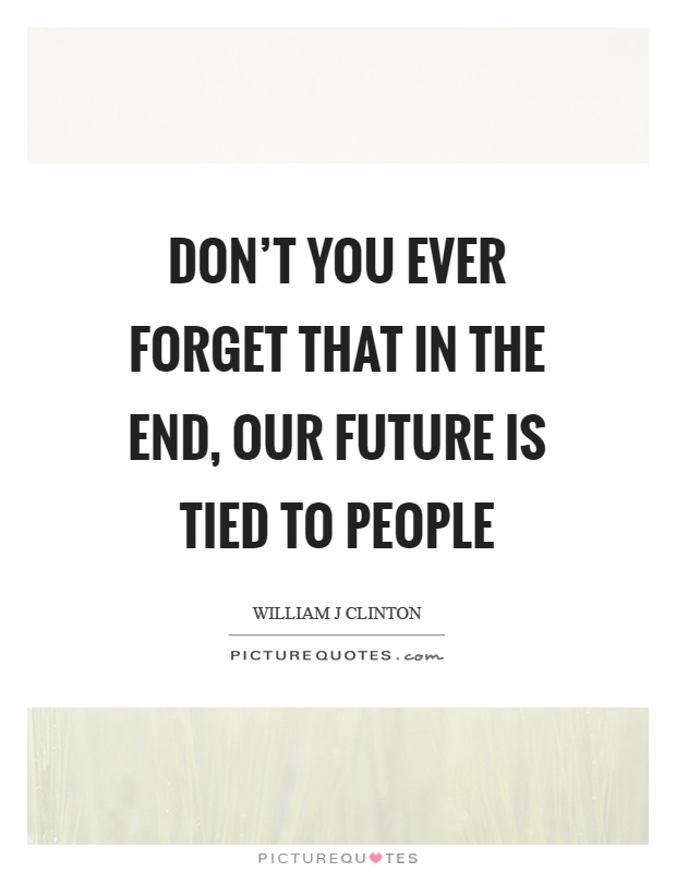 Don't you ever forget that in the end, our future is tied to people Picture Quote #1