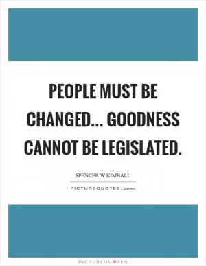 People must be changed... goodness cannot be legislated Picture Quote #1