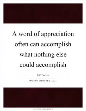 A word of appreciation often can accomplish what nothing else could accomplish Picture Quote #1