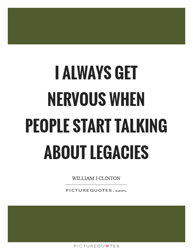 I always get nervous when people start talking about legacies Picture Quote #1