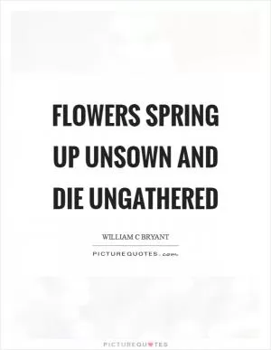 Flowers spring up unsown and die ungathered Picture Quote #1