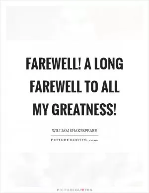 Farewell! a long farewell to all my greatness! Picture Quote #1