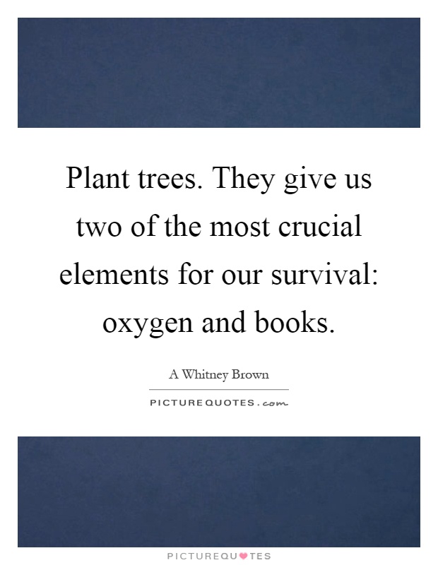 Plant trees. They give us two of the most crucial elements for our survival: oxygen and books Picture Quote #1