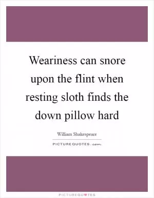 Weariness can snore upon the flint when resting sloth finds the down pillow hard Picture Quote #1