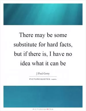 There may be some substitute for hard facts, but if there is, I have no idea what it can be Picture Quote #1